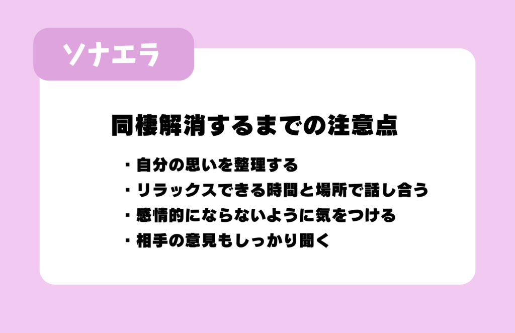 同棲解消するまでの注意点:自分の思いを整理する/リラックスできる時間と場所で話し合う/感情的にならないよう気をつける/相手の意見もしっかり聞く